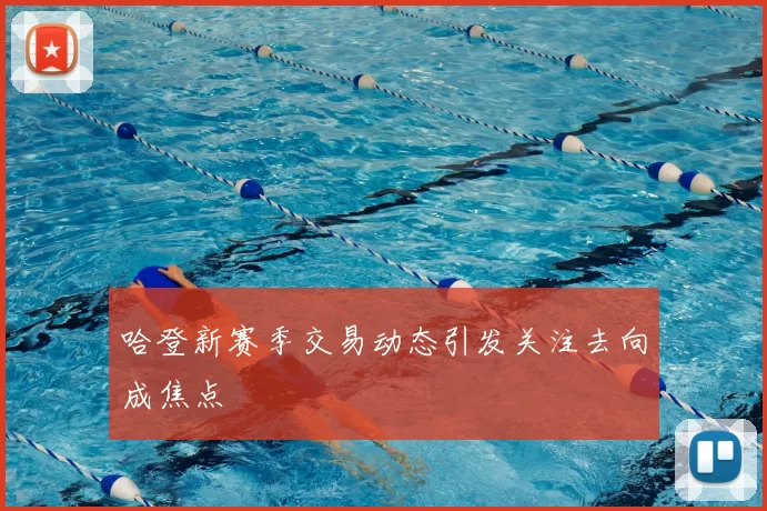 哈登新赛季交易动态引发关注去向成焦点