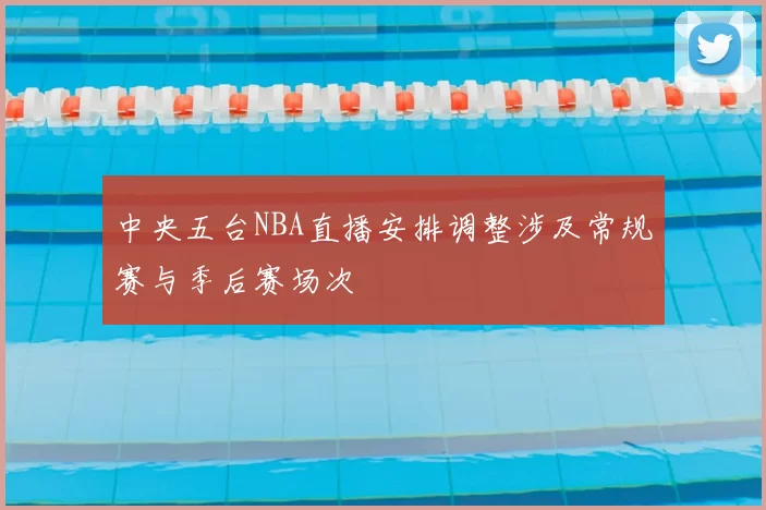 中央五台NBA直播安排调整涉及常规赛与季后赛场次