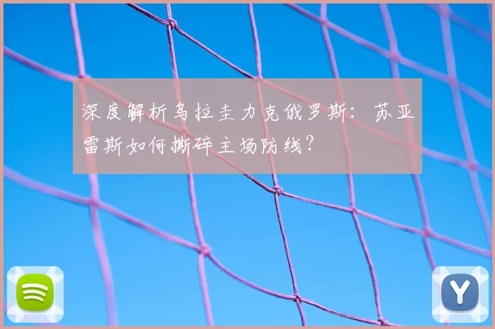 深度解析乌拉圭力克俄罗斯：苏亚雷斯如何撕碎主场防线？