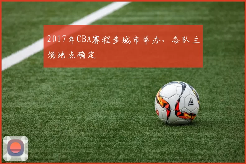 2017年CBA赛程多城市举办，各队主场地点确定