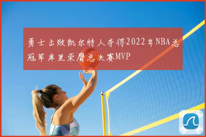 勇士击败凯尔特人夺得2022年NBA总冠军库里荣膺总决赛MVP
