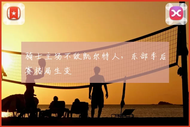 骑士主场不敌凯尔特人，东部季后赛格局生变