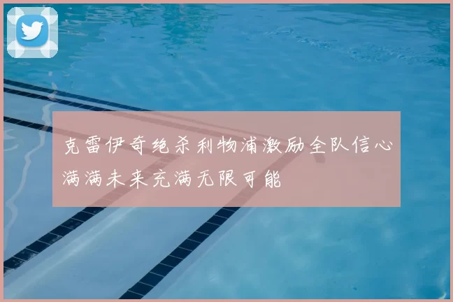 克雷伊奇绝杀利物浦激励全队信心满满未来充满无限可能