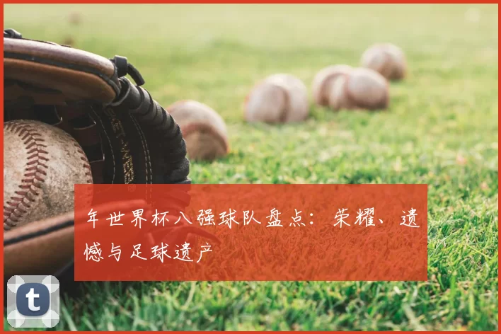 年世界杯八强球队盘点:荣耀、遗憾与足球遗产