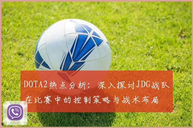 DOTA2热点分析:深入探讨JDG战队在比赛中的控制策略与战术布局