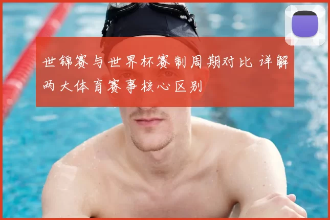 世锦赛与世界杯赛制周期对比 详解两大体育赛事核心区别