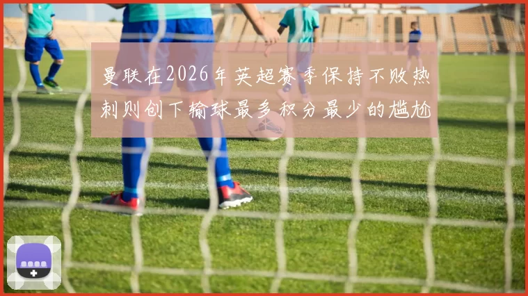 曼联在2026年英超赛季保持不败热刺则创下输球最多积分最少的尴尬纪录