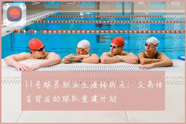 11号球员职业生涯转折点:交易传言背后的球队重建计划