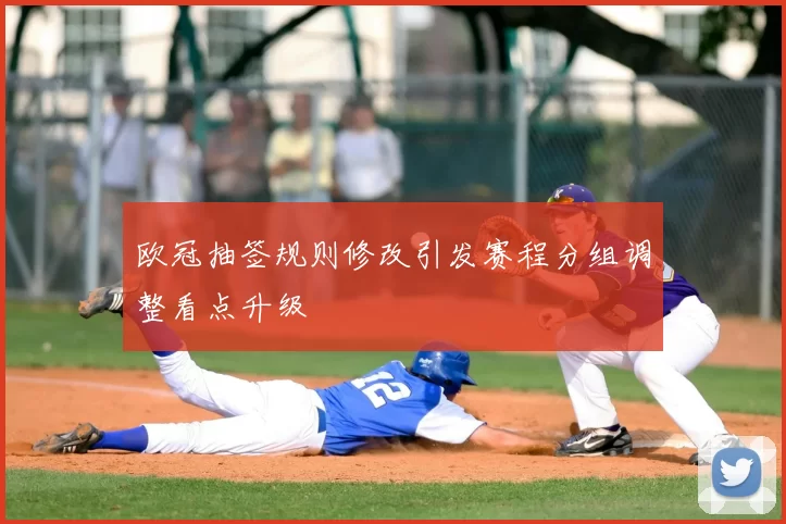 欧冠抽签规则修改引发赛程分组调整看点升级