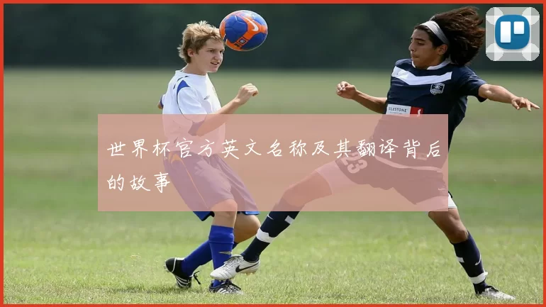 世界杯官方英文名称及其翻译背后的故事