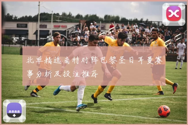 北单精选南特对阵巴黎圣日耳曼赛事分析及投注推荐