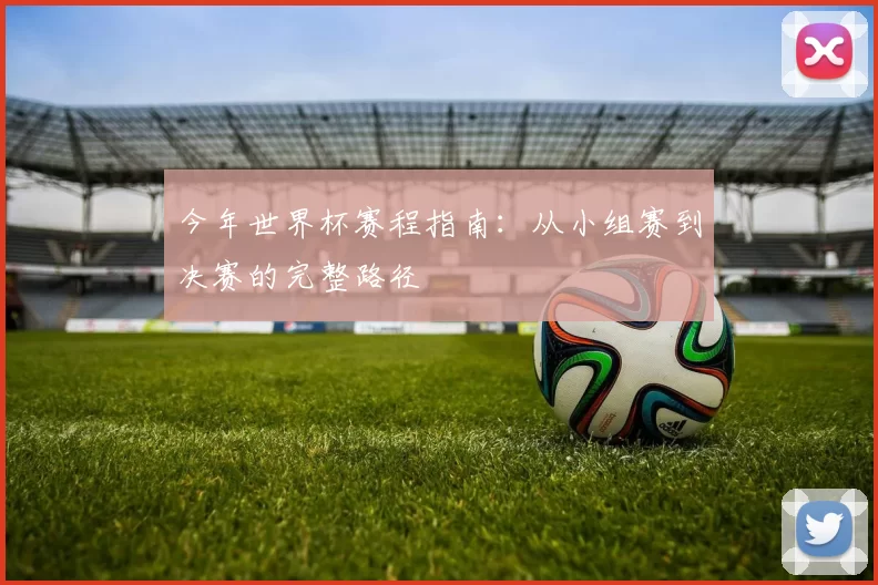 今年世界杯赛程指南：从小组赛到决赛的完整路径