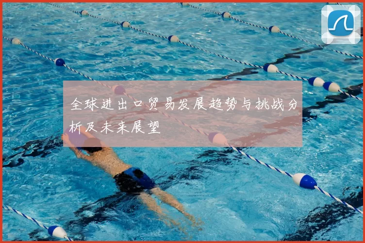 全球进出口贸易发展趋势与挑战分析及未来展望