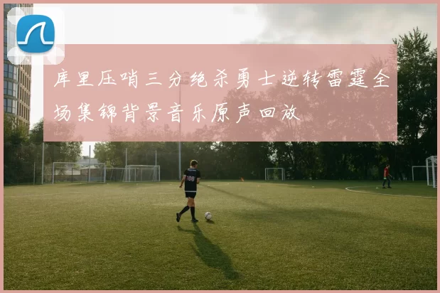 库里压哨三分绝杀勇士逆转雷霆全场集锦背景音乐原声回放
