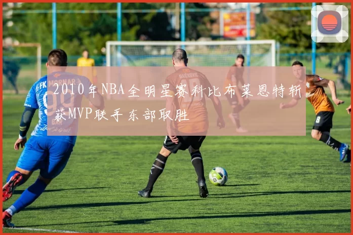 2010年NBA全明星赛科比布莱恩特斩获MVP联手东部取胜