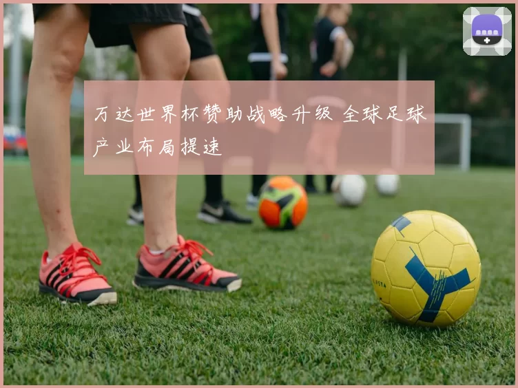 万达世界杯赞助战略升级 全球足球产业布局提速