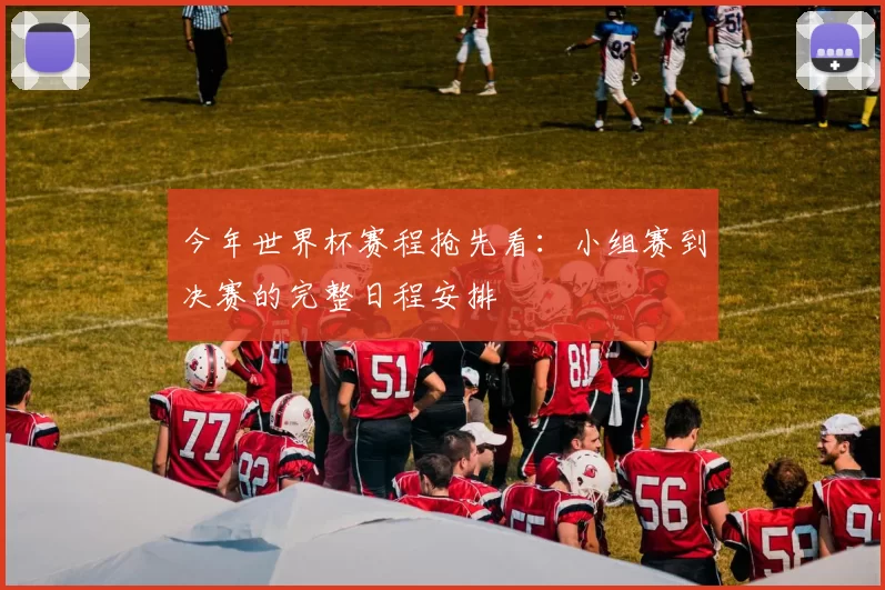 今年世界杯赛程抢先看：小组赛到决赛的完整日程安排