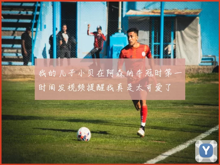 我的儿子小贝在阿森纳夺冠时第一时间发视频提醒我真是太可爱了
