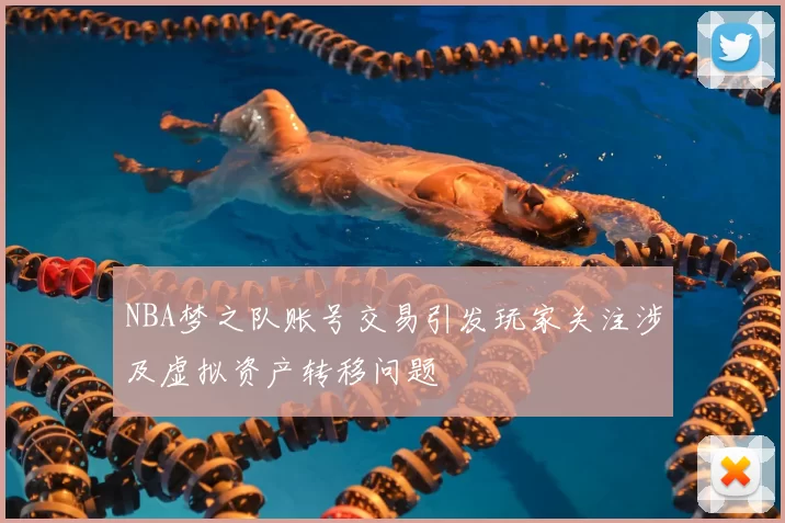 NBA梦之队账号交易引发玩家关注涉及虚拟资产转移问题