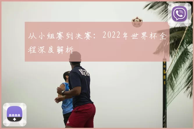 从小组赛到决赛:2022年世界杯全程深度解析