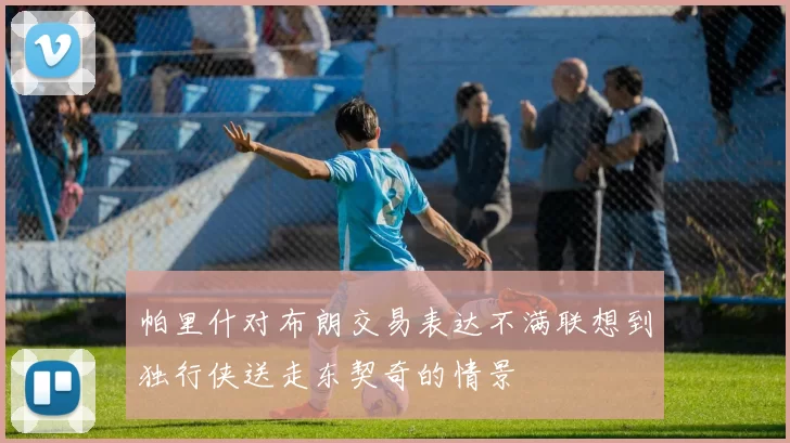 帕里什对布朗交易表达不满联想到独行侠送走东契奇的情景