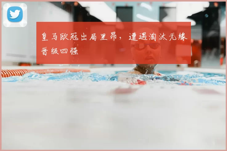 皇马欧冠出局里昂,遭遇淘汰无缘晋级四强