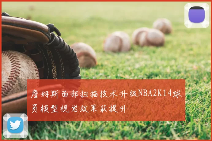 詹姆斯面部扫描技术升级NBA2K14球员模型视觉效果获提升