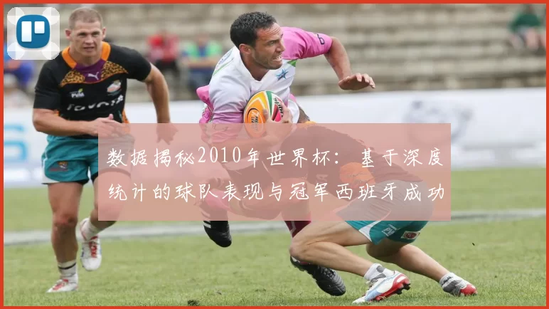 数据揭秘2010年世界杯：基于深度统计的球队表现与冠军西班牙成功之路