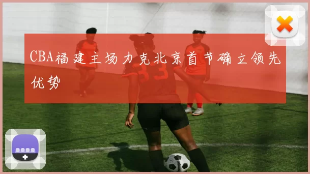 CBA福建主场力克北京首节确立领先优势