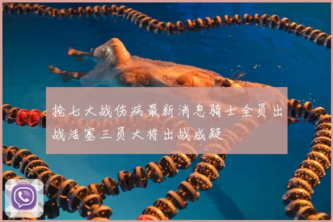 抢七大战伤病最新消息骑士全员出战活塞三员大将出战成疑