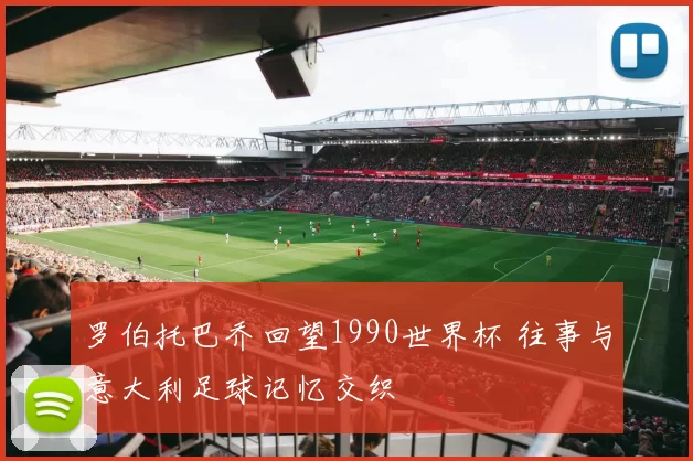 罗伯托巴乔回望1990世界杯 往事与意大利足球记忆交织