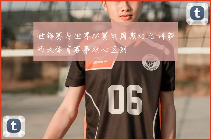 世锦赛与世界杯赛制周期对比 详解两大体育赛事核心区别