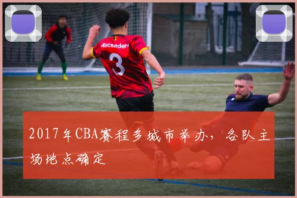 2017年CBA赛程多城市举办，各队主场地点确定