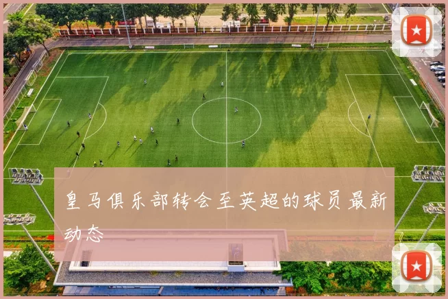 皇马俱乐部转会至英超的球员最新动态