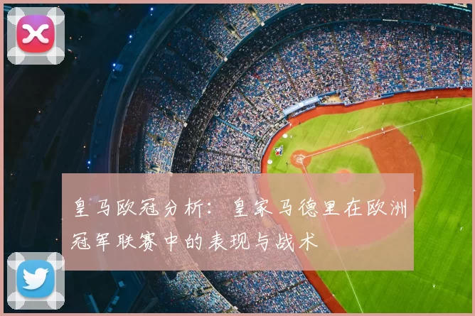 皇马欧冠分析：皇家马德里在欧洲冠军联赛中的表现与战术