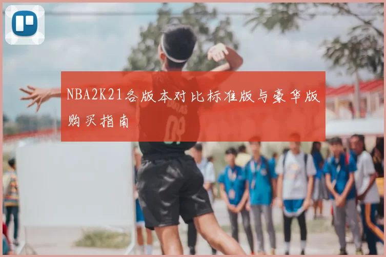 NBA2K21各版本对比标准版与豪华版购买指南