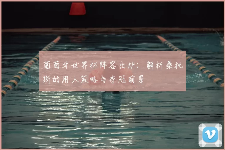 葡萄牙世界杯阵容出炉：解析桑托斯的用人策略与夺冠前景