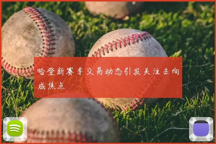 哈登新赛季交易动态引发关注去向成焦点