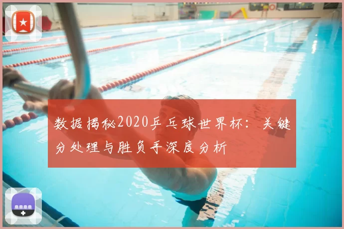 数据揭秘2020乒乓球世界杯：关键分处理与胜负手深度分析