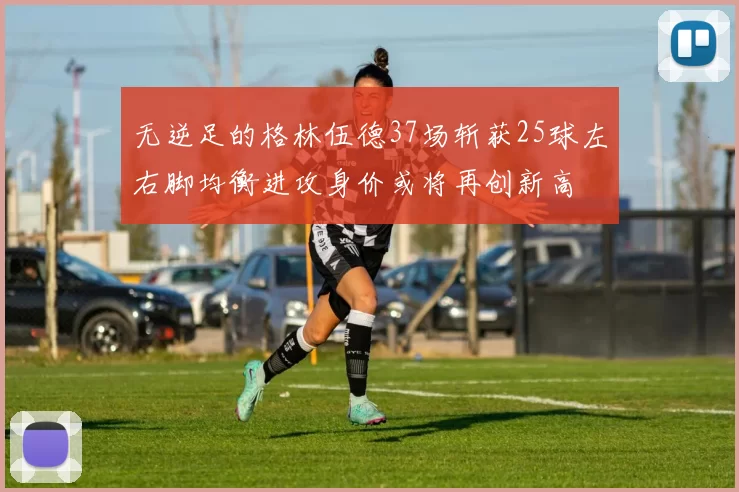 无逆足的格林伍德37场斩获25球左右脚均衡进攻身价或将再创新高