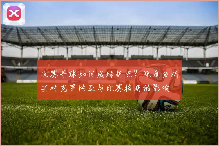 决赛手球如何成转折点？深度分析其对克罗地亚与比赛格局的影响