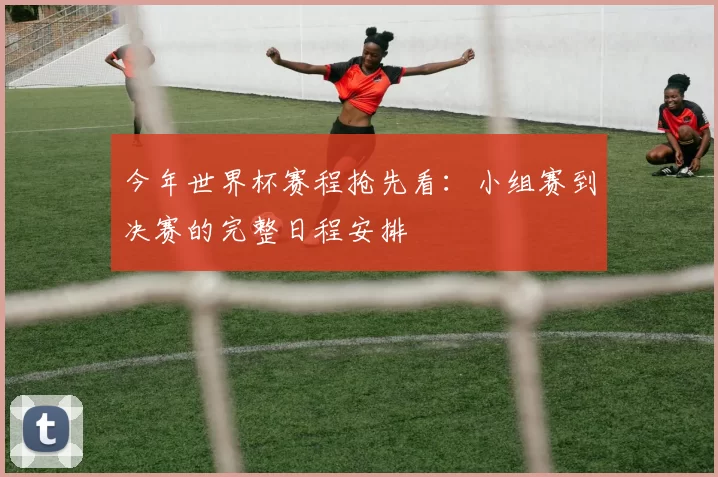 今年世界杯赛程抢先看：小组赛到决赛的完整日程安排