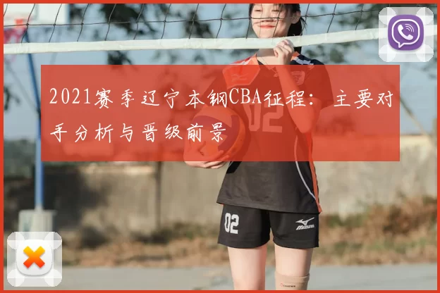 2021赛季辽宁本钢CBA征程：主要对手分析与晋级前景
