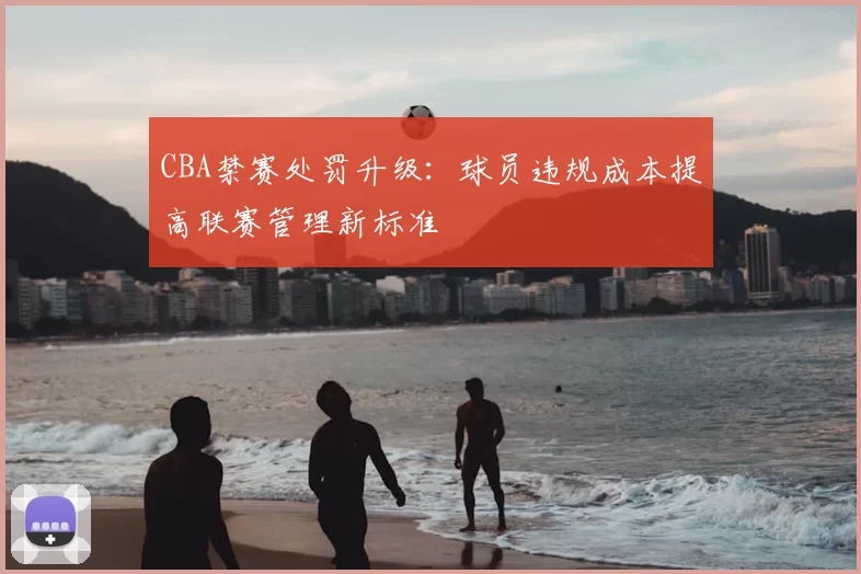 CBA禁赛处罚升级：球员违规成本提高联赛管理新标准