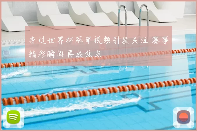 夺过世界杯冠军视频引发关注 赛事精彩瞬间再成焦点