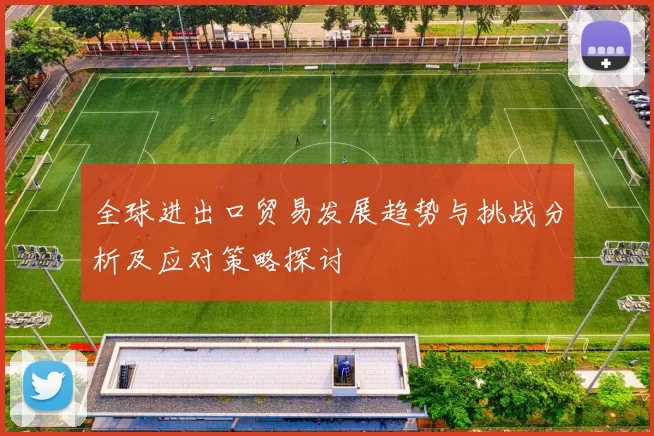 全球进出口贸易发展趋势与挑战分析及应对策略探讨