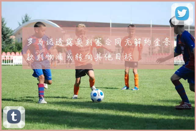 罗马诺透露奥利塞合同无解约金条款利物浦或转向其他目标