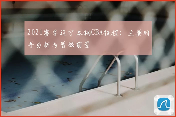 2021赛季辽宁本钢CBA征程：主要对手分析与晋级前景