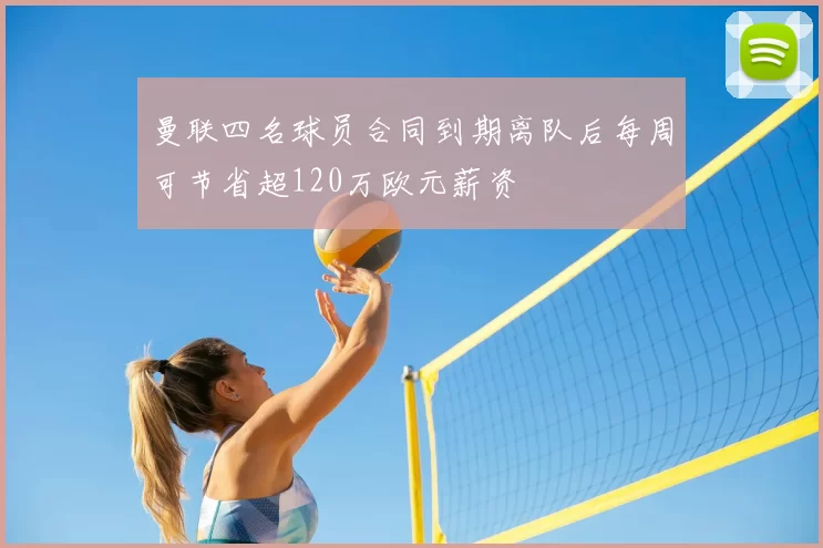 曼联四名球员合同到期离队后每周可节省超120万欧元薪资