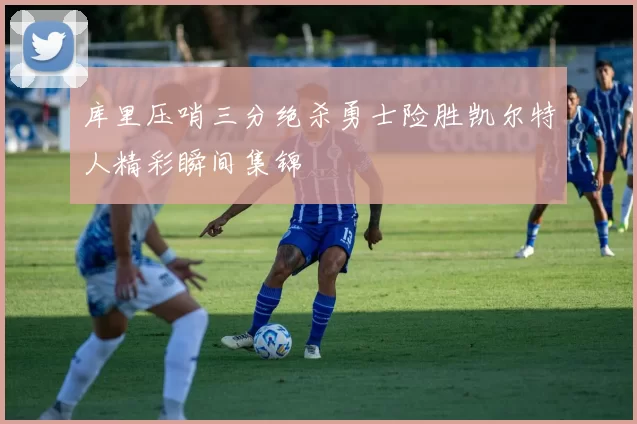 库里压哨三分绝杀勇士险胜凯尔特人精彩瞬间集锦